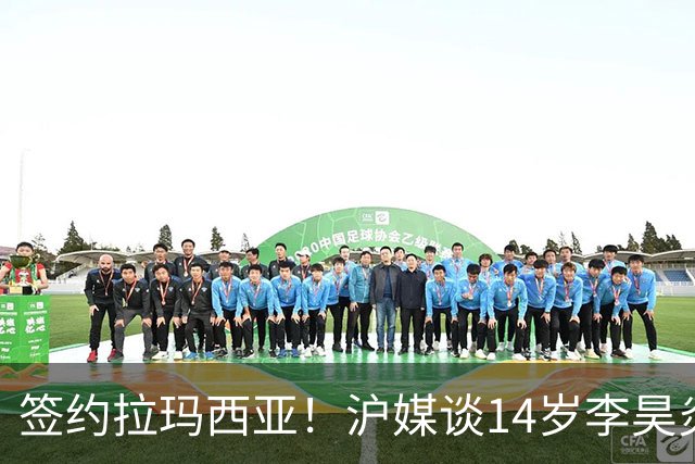 签约拉玛西亚！沪媒谈14岁李昊炎：外界不该把他包装成救世主