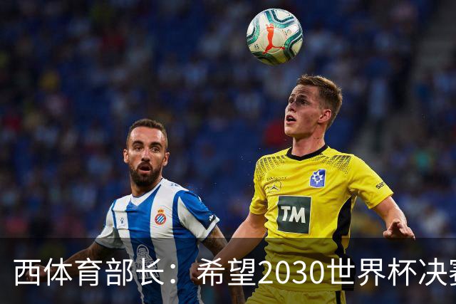 西体育部长：希望2030世界杯决赛在西班牙举行，因为我们配得上